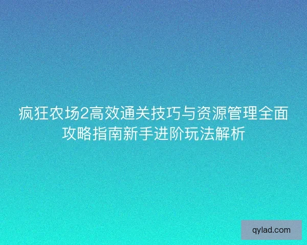疯狂农场2高效通关技巧与资源管理全面攻略指南新手进阶玩法解析