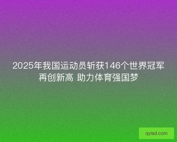 2025年我国运动员斩获146个世界冠军再创新高 助力体育强国梦