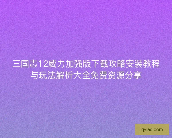 三国志12威力加强版下载攻略安装教程与玩法解析大全免费资源分享