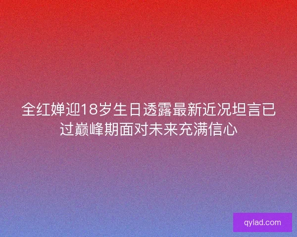 全红婵迎18岁生日透露最新近况坦言已过巅峰期面对未来充满信心