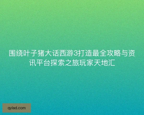 围绕叶子猪大话西游3打造最全攻略与资讯平台探索之旅玩家天地汇 围绕叶子猪大话西游3打造最全攻略与资讯平台探索之旅玩家天地汇