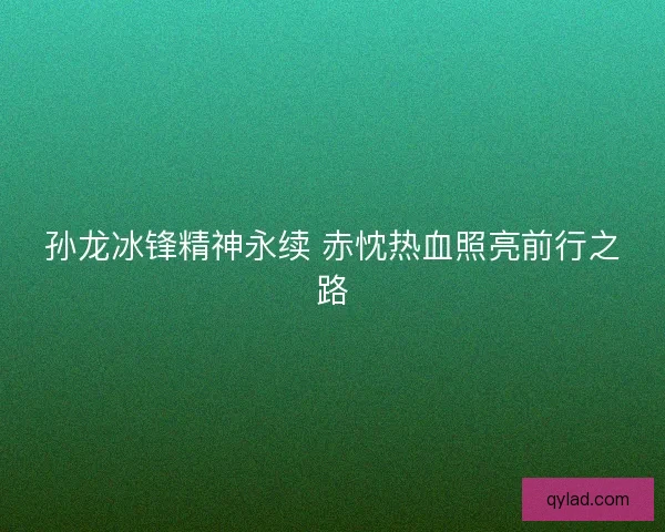 孙龙冰锋精神永续 赤忱热血照亮前行之路