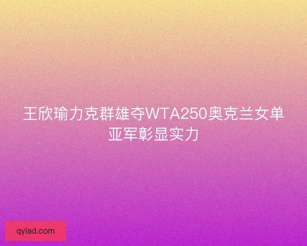 王欣瑜力克群雄夺WTA250奥克兰女单亚军彰显实力