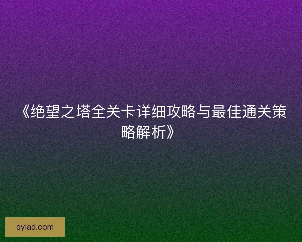 《绝望之塔全关卡详细攻略与最佳通关策略解析》