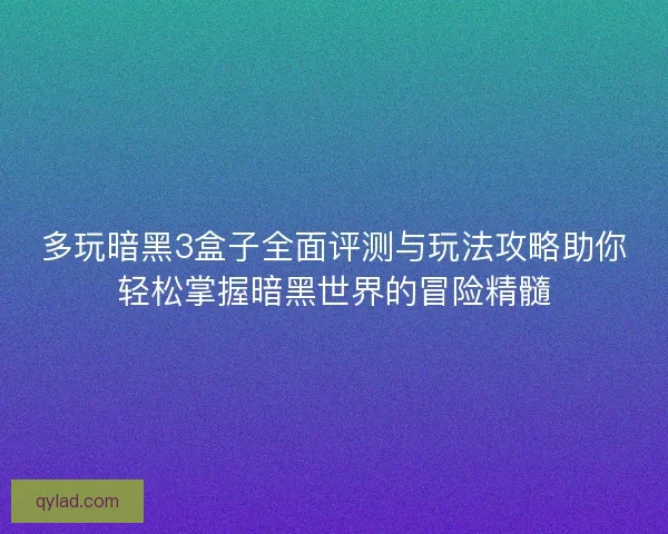 多玩暗黑3盒子全面评测与玩法攻略助你轻松掌握暗黑世界的冒险精髓