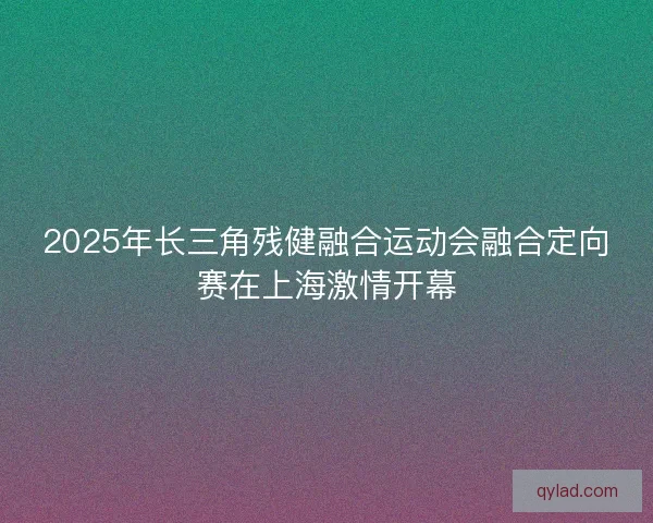 2025年长三角残健融合运动会融合定向赛在上海激情开幕