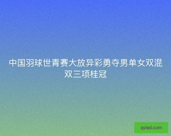 中国羽球世青赛大放异彩勇夺男单女双混双三项桂冠