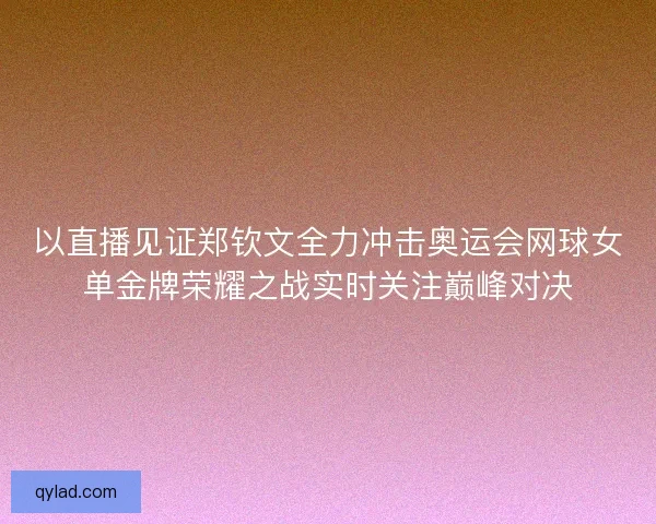 以直播见证郑钦文全力冲击奥运会网球女单金牌荣耀之战实时关注巅峰对决