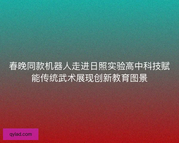 春晚同款机器人走进日照实验高中科技赋能传统武术展现创新教育图景