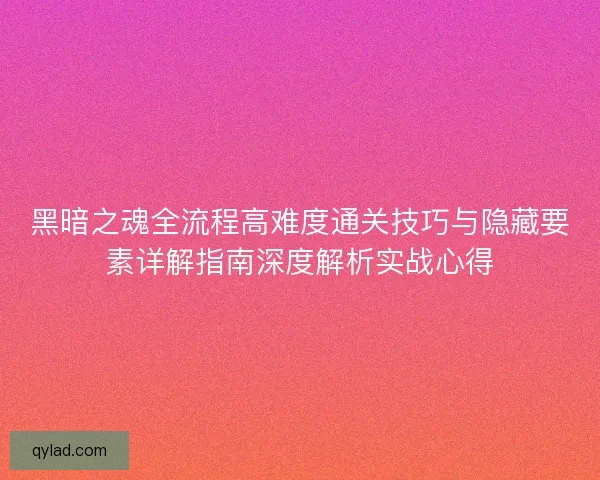黑暗之魂全流程高难度通关技巧与隐藏要素详解指南深度解析实战心得