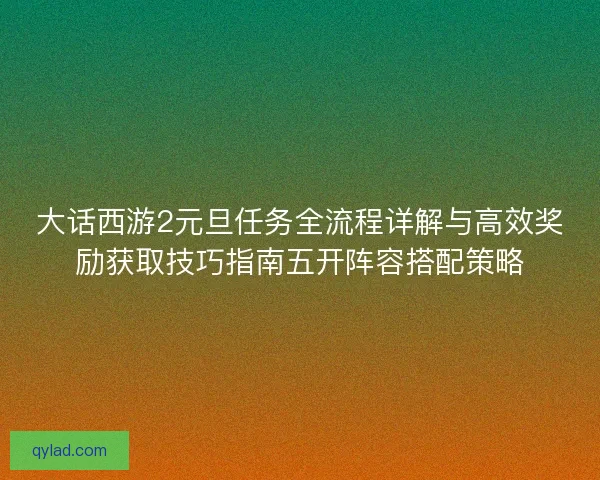 大话西游2元旦任务全流程详解与高效奖励获取技巧指南五开阵容搭配策略 大话西游2元旦任务全流程详解与高效奖励获取技巧指南五开阵容搭配策略