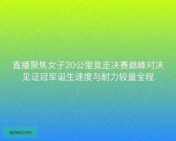 直播聚焦女子20公里竞走决赛巅峰对决见证冠军诞生速度与耐力较量全程