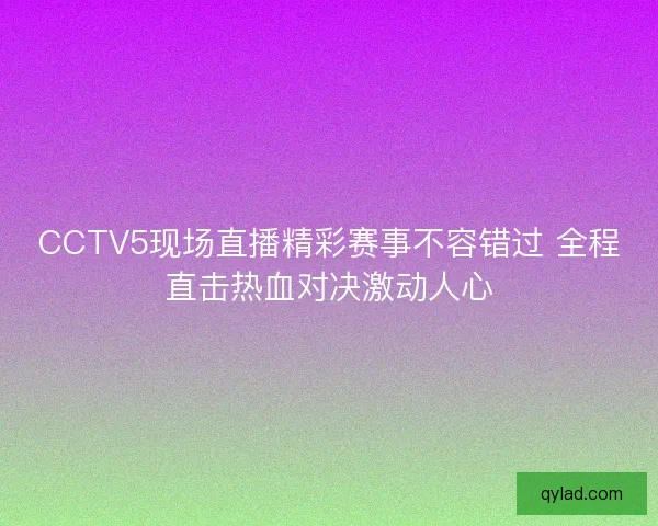 CCTV5现场直播精彩赛事不容错过 全程直击热血对决激动人心 CCTV5现场直播精彩赛事不容错过 全程直击热血对决激动人心