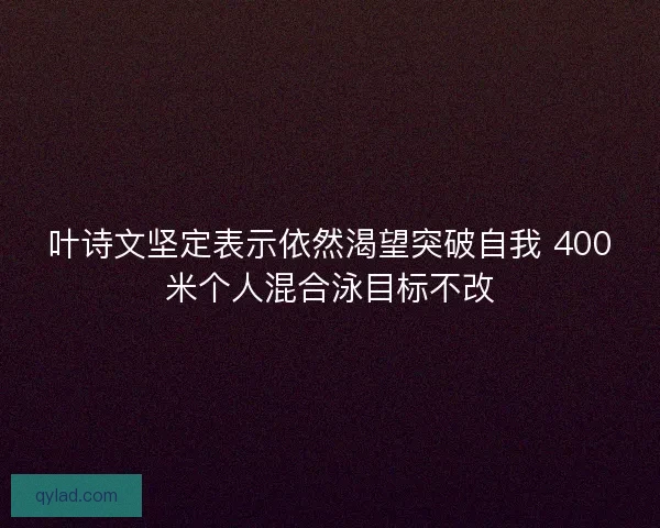 叶诗文坚定表示依然渴望突破自我 400米个人混合泳目标不改 叶诗文坚定表示依然渴望突破自我 400米个人混合泳目标不改