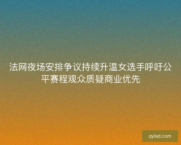 法网夜场安排争议持续升温女选手呼吁公平赛程观众质疑商业优先