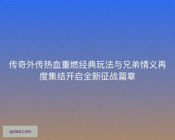 传奇外传热血重燃经典玩法与兄弟情义再度集结开启全新征战篇章 传奇外传热血重燃经典玩法与兄弟情义再度集结开启全新征战篇章