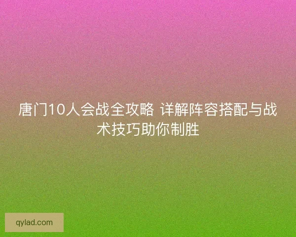 唐门10人会战全攻略 详解阵容搭配与战术技巧助你制胜