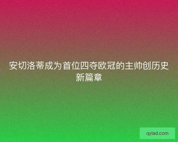 安切洛蒂成为首位四夺欧冠的主帅创历史新篇章