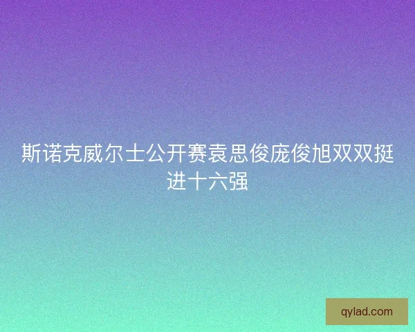 斯诺克威尔士公开赛袁思俊庞俊旭双双挺进十六强