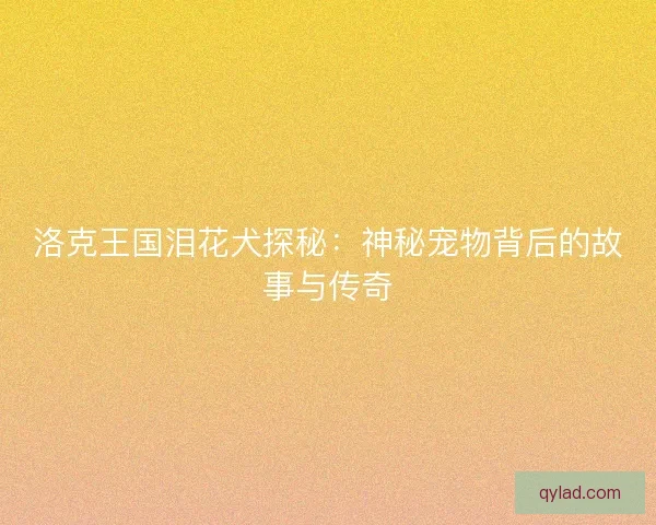 洛克王国泪花犬探秘:神秘宠物背后的故事与传奇 洛克王国泪花犬探秘:神秘宠物背后的故事与传奇