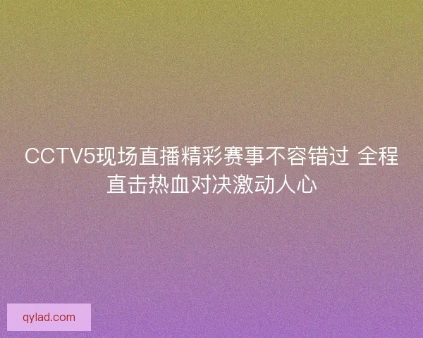 CCTV5现场直播精彩赛事不容错过 全程直击热血对决激动人心 CCTV5现场直播精彩赛事不容错过 全程直击热血对决激动人心