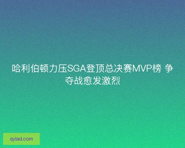 哈利伯顿力压SGA登顶总决赛MVP榜 争夺战愈发激烈
