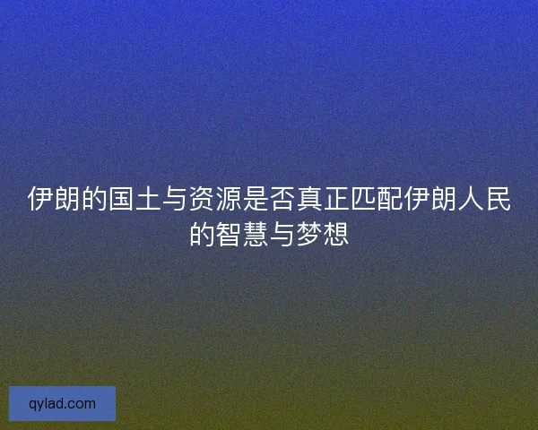 伊朗的国土与资源是否真正匹配伊朗人民的智慧与梦想