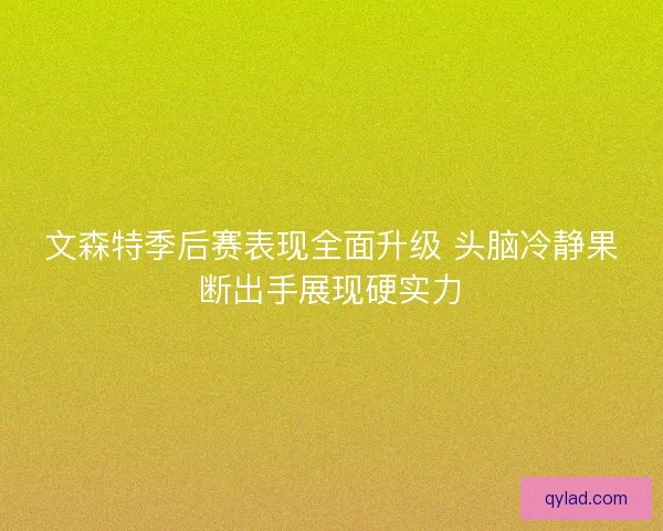 文森特季后赛表现全面升级 头脑冷静果断出手展现硬实力