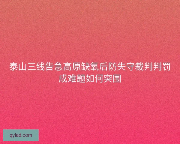 泰山三线告急高原缺氧后防失守裁判判罚成难题如何突围