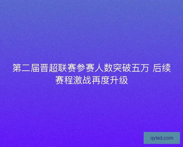 第二届晋超联赛参赛人数突破五万 后续赛程激战再度升级