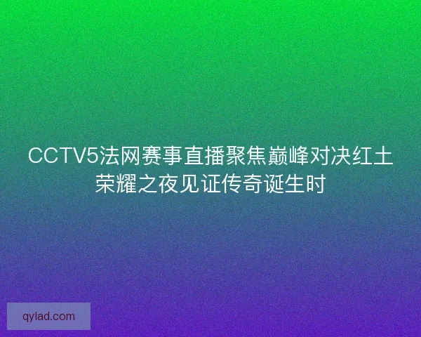 CCTV5法网赛事直播聚焦巅峰对决红土荣耀之夜见证传奇诞生时