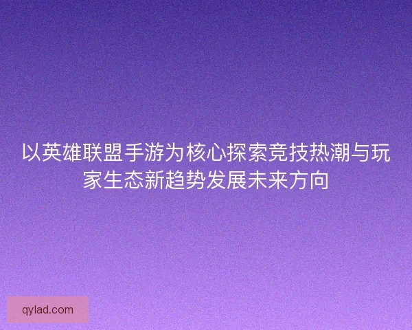 以英雄联盟手游为核心探索竞技热潮与玩家生态新趋势发展未来方向 以英雄联盟手游为核心探索竞技热潮与玩家生态新趋势发展未来方向