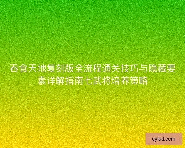 吞食天地复刻版全流程通关技巧与隐藏要素详解指南七武将培养策略