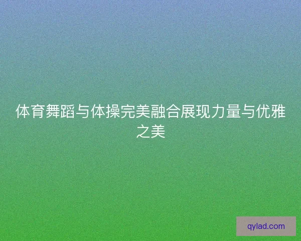 体育舞蹈与体操完美融合展现力量与优雅之美 体育舞蹈与体操完美融合展现力量与优雅之美