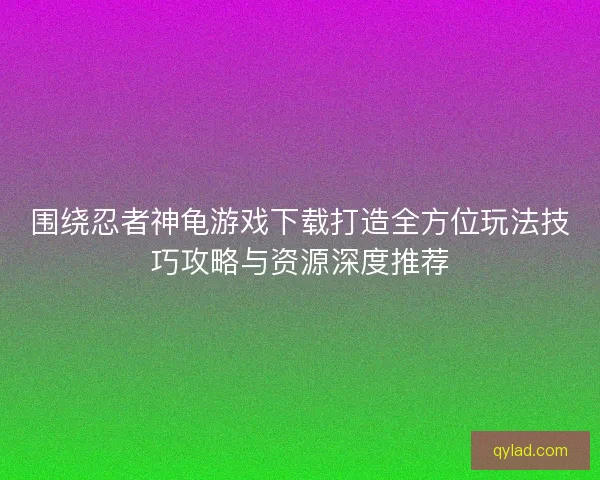 围绕忍者神龟游戏下载打造全方位玩法技巧攻略与资源深度推荐 围绕忍者神龟游戏下载打造全方位玩法技巧攻略与资源深度推荐