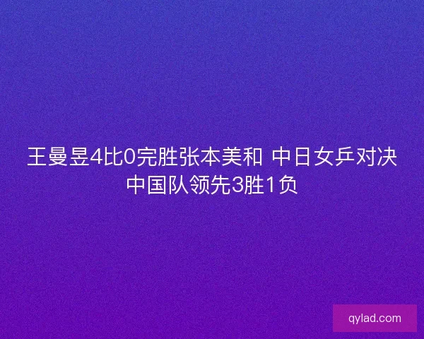 王曼昱4比0完胜张本美和 中日女乒对决中国队领先3胜1负 王曼昱4比0完胜张本美和 中日女乒对决中国队领先3胜1负