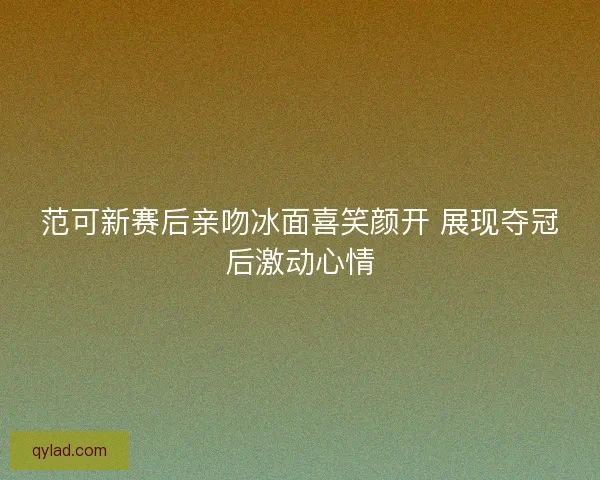 范可新赛后亲吻冰面喜笑颜开 展现夺冠后激动心情 范可新赛后亲吻冰面喜笑颜开 展现夺冠后激动心情